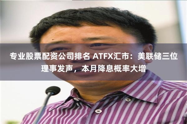 专业股票配资公司排名 ATFX汇市：美联储三位理事发声，本月降息概率大增