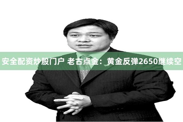 安全配资炒股门户 老古点金：黄金反弹2650继续空