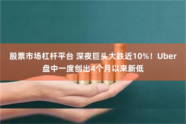 股票市场杠杆平台 深夜巨头大跌近10%！Uber盘中一度创出4个月以来新低