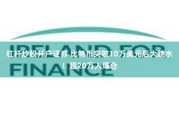 杠杆炒股开户证券 比特币突破10万美元后大跳水！超20万人爆仓