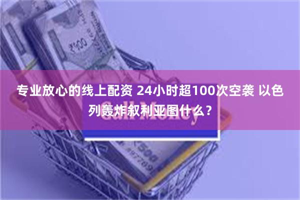 专业放心的线上配资 24小时超100次空袭 以色列轰炸叙利亚图什么？