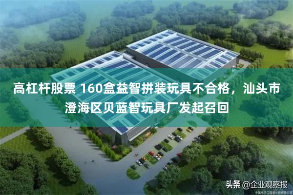 高杠杆股票 160盒益智拼装玩具不合格，汕头市澄海区贝蓝智玩具厂发起召回