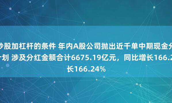 炒股加杠杆的条件 年内A股公司抛出近千单中期现金分红计划 涉及分红金额合计6675.19亿元，同比增长166.24%