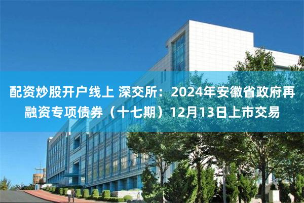 配资炒股开户线上 深交所：2024年安徽省政府再融资专项债券（十七期）12月13日上市交易