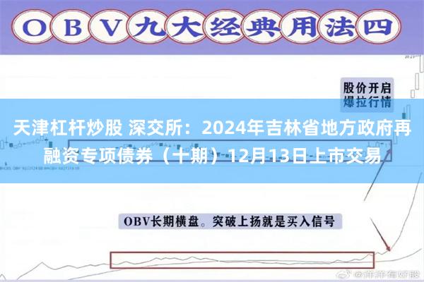 天津杠杆炒股 深交所：2024年吉林省地方政府再融资专项债券（十期）12月13日上市交易