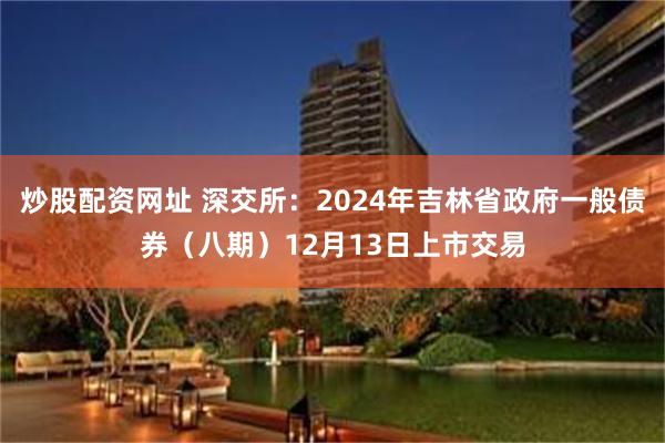 炒股配资网址 深交所：2024年吉林省政府一般债券（八期）12月13日上市交易