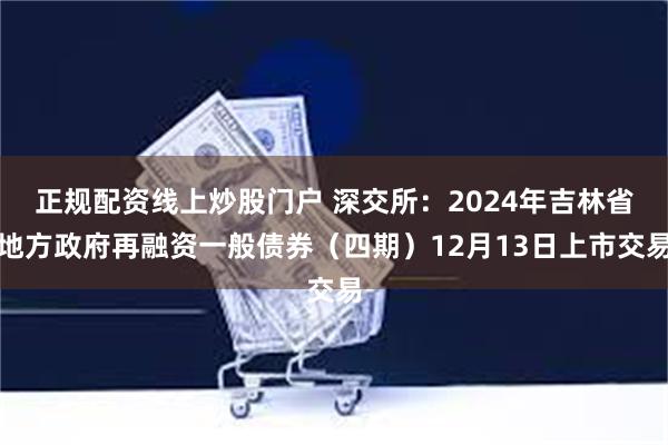 正规配资线上炒股门户 深交所：2024年吉林省地方政府再融资一般债券（四期）12月13日上市交易