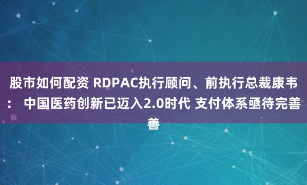 股市如何配资 RDPAC执行顾问、前执行总裁康韦： 中国医药创新已迈入2.0时代 支付体系亟待完善