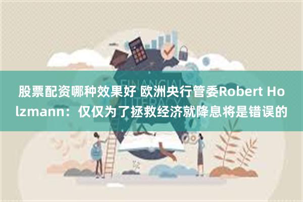 股票配资哪种效果好 欧洲央行管委Robert Holzmann：仅仅为了拯救经济就降息将是错误的