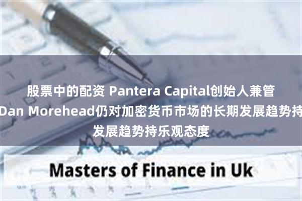 股票中的配资 Pantera Capital创始人兼管理合伙人Dan Morehead仍对加密货币市场的长期发展趋势持乐观态度