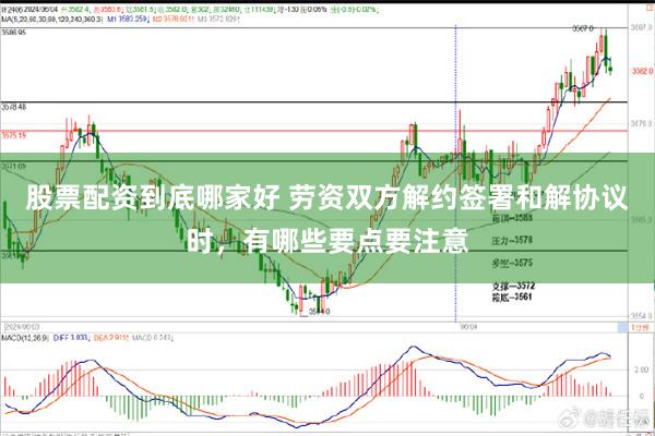 股票配资到底哪家好 劳资双方解约签署和解协议时，有哪些要点要注意