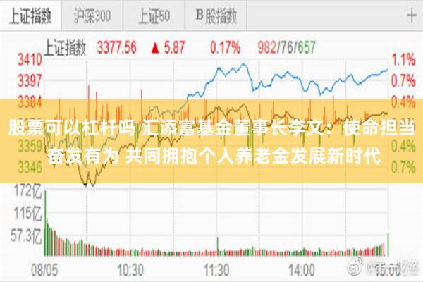 股票可以杠杆吗 汇添富基金董事长李文：使命担当 奋发有为 共同拥抱个人养老金发展新时代