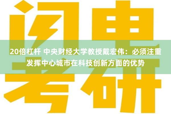 20倍杠杆 中央财经大学教授戴宏伟：必须注重发挥中心城市在科技创新方面的优势