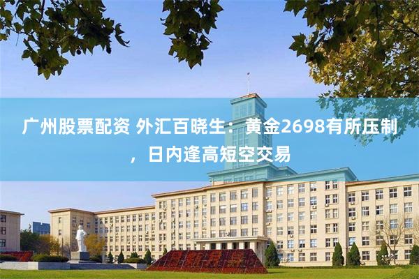 广州股票配资 外汇百晓生：黄金2698有所压制，日内逢高短空交易