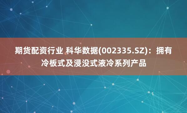 期货配资行业 科华数据(002335.SZ)：拥有冷板式及浸没式液冷系列产品