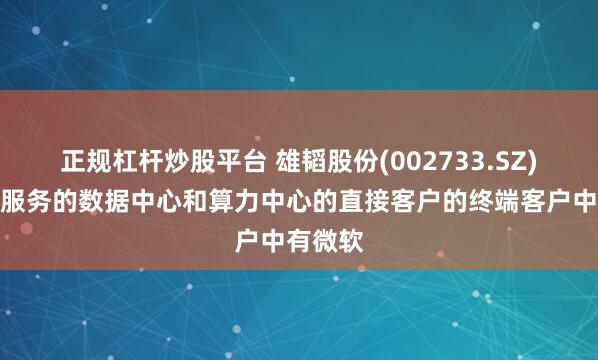 正规杠杆炒股平台 雄韬股份(002733.SZ)：公司服务的数据中心和算力中心的直接客户的终端客户中有微软