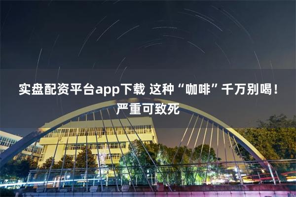 实盘配资平台app下载 这种“咖啡”千万别喝！严重可致死