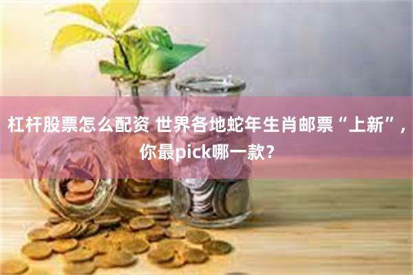 杠杆股票怎么配资 世界各地蛇年生肖邮票“上新”，你最pick哪一款？