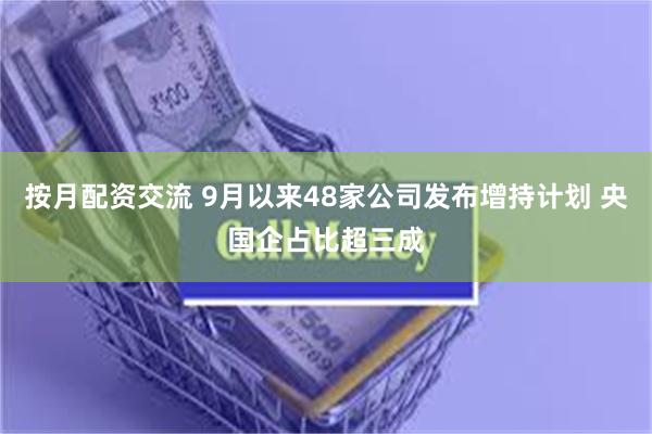 按月配资交流 9月以来48家公司发布增持计划 央国企占比超三成