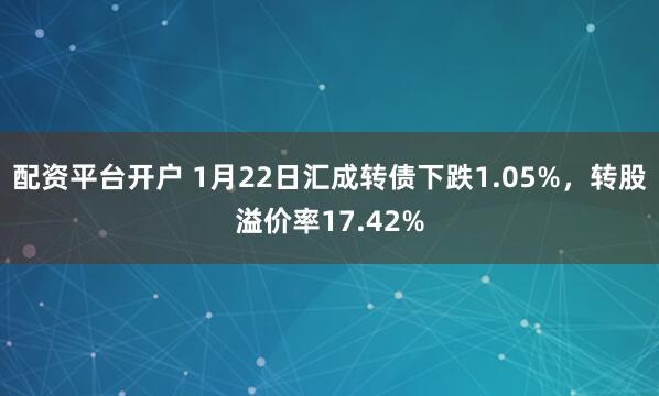 配资平台开户 1月22日汇成转债下跌1.05%，转股溢价率17.42%