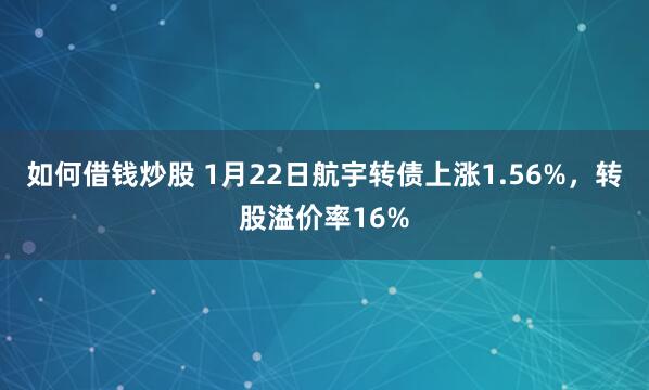 如何借钱炒股 1月22日航宇转债上涨1.56%，转股溢价率16%