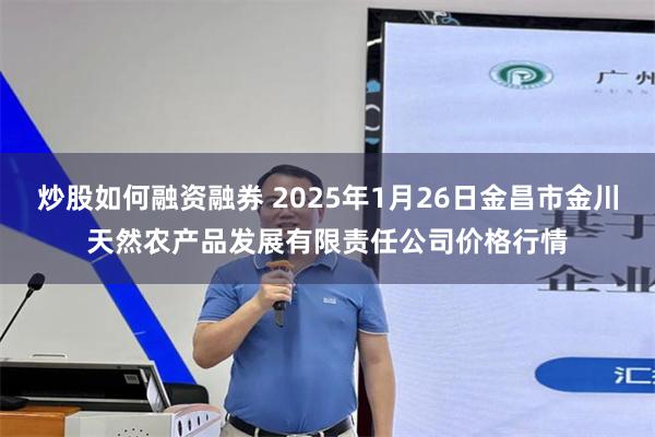 炒股如何融资融券 2025年1月26日金昌市金川天然农产品发展有限责任公司价格行情