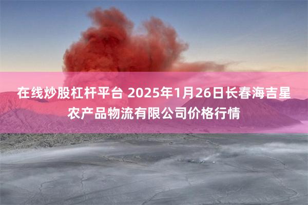 在线炒股杠杆平台 2025年1月26日长春海吉星农产品物流有限公司价格行情