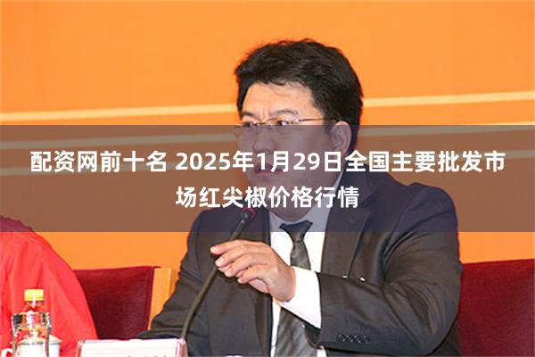 配资网前十名 2025年1月29日全国主要批发市场红尖椒价格行情