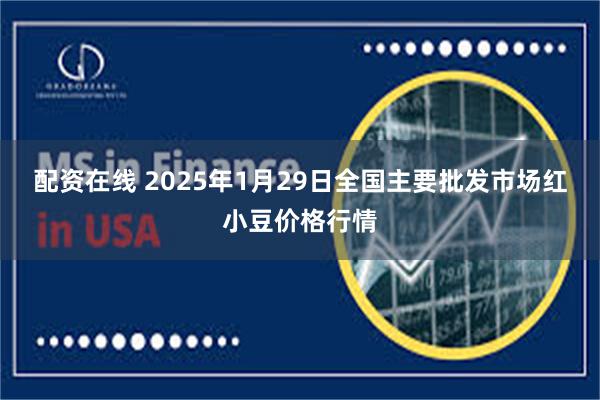 配资在线 2025年1月29日全国主要批发市场红小豆价格行情