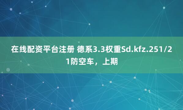 在线配资平台注册 德系3.3权重Sd.kfz.251/21防空车，上期