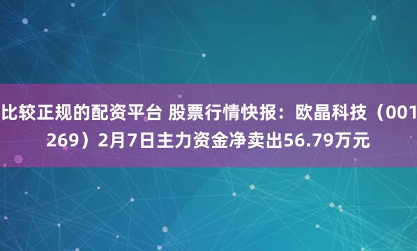 比较正规的配资平台 股票行情快报：欧晶科技（001269）2月7日主力资金净卖出56.79万元