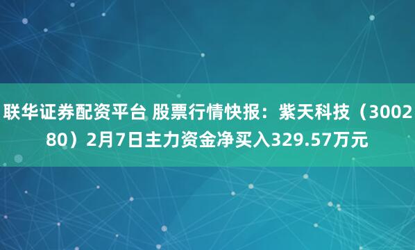 联华证券配资平台 股票行情快报：紫天科技（300280）2月7日主力资金净买入329.57万元