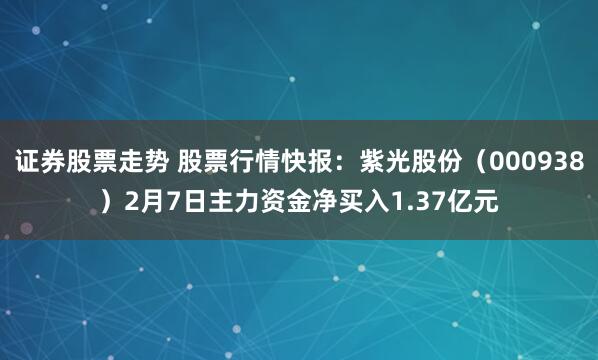 证券股票走势 股票行情快报：紫光股份（000938）2月7日主力资金净买入1.37亿元