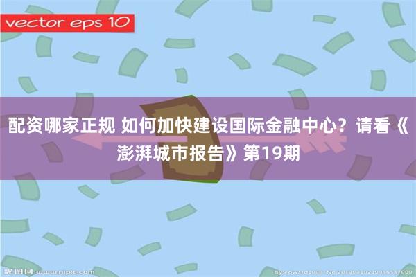 配资哪家正规 如何加快建设国际金融中心？请看《澎湃城市报告》第19期