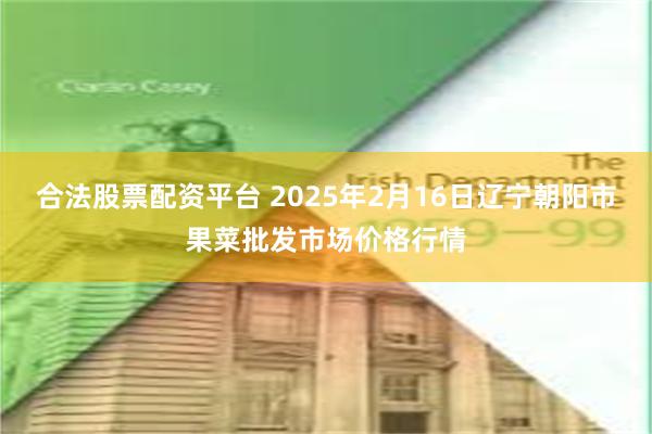 合法股票配资平台 2025年2月16日辽宁朝阳市果菜批发市场价格行情