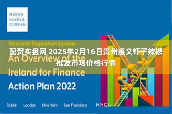 配资实盘网 2025年2月16日贵州遵义虾子辣椒批发市场价格行情