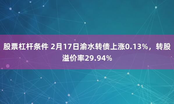 股票杠杆条件 2月17日渝水转债上涨0.13%，转股溢价率29.94%