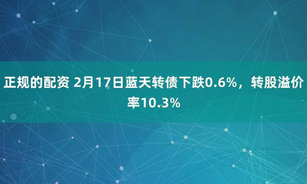 正规的配资 2月17日蓝天转债下跌0.6%，转股溢价率10.3%