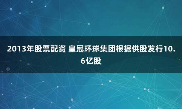 2013年股票配资 皇冠环球集团根据供股发行10.6亿股