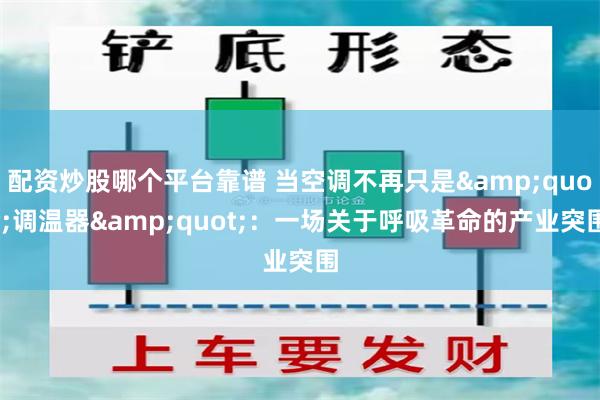 配资炒股哪个平台靠谱 当空调不再只是&quot;调温器&quot;：一场关于呼吸革命的产业突围