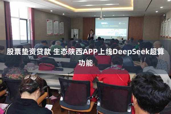 股票垫资贷款 生态陕西APP上线DeepSeek超算功能