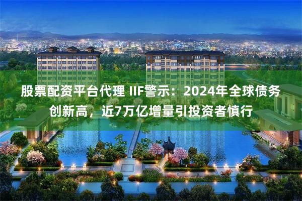 股票配资平台代理 IIF警示：2024年全球债务创新高，近7万亿增量引投资者慎行