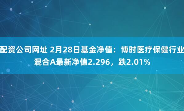 配资公司网址 2月28日基金净值：博时医疗保健行业混合A最新净值2.296，跌2.01%