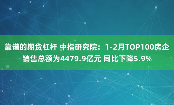 靠谱的期货杠杆 中指研究院：1-2月TOP100房企销售总额为4479.9亿元 同比下降5.9%