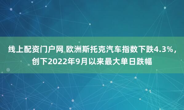 线上配资门户网 欧洲斯托克汽车指数下跌4.3%，创下2022年9月以来最大单日跌幅