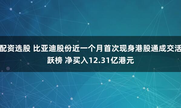 配资选股 比亚迪股份近一个月首次现身港股通成交活跃榜 净买入12.31亿港元