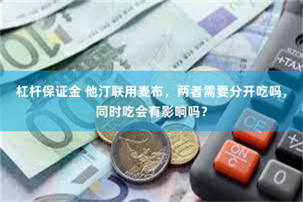 杠杆保证金 他汀联用麦布，两者需要分开吃吗，同时吃会有影响吗？