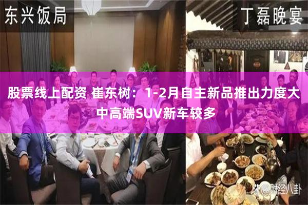 股票线上配资 崔东树：1-2月自主新品推出力度大 中高端SUV新车较多