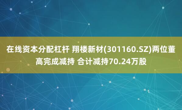 在线资本分配杠杆 翔楼新材(301160.SZ)两位董高完成减持 合计减持70.24万股