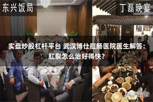 实盘炒股杠杆平台 武汉博仕肛肠医院医生解答：肛裂怎么治好得快？